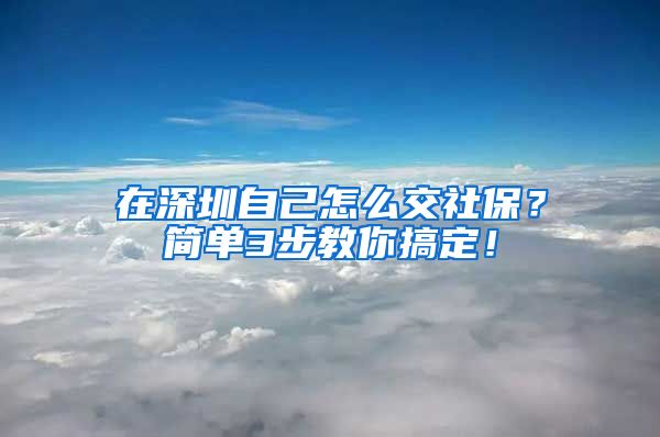 在深圳自己怎么交社保？简单3步教你搞定！