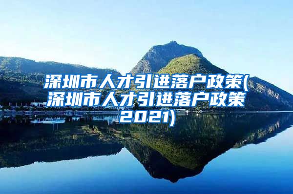 深圳市人才引进落户政策(深圳市人才引进落户政策2021)