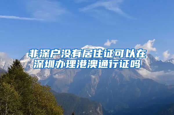 非深户没有居住证可以在深圳办理港澳通行证吗