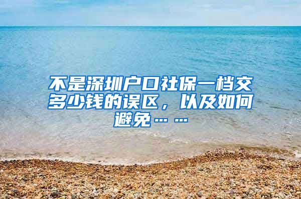 不是深圳户口社保一档交多少钱的误区，以及如何避免……