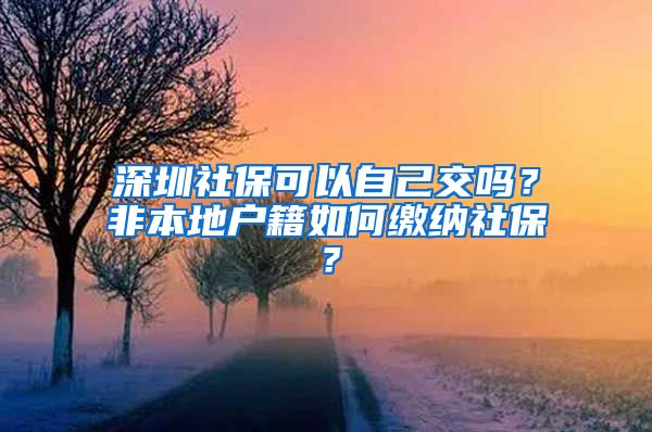 深圳社保可以自己交吗？非本地户籍如何缴纳社保？