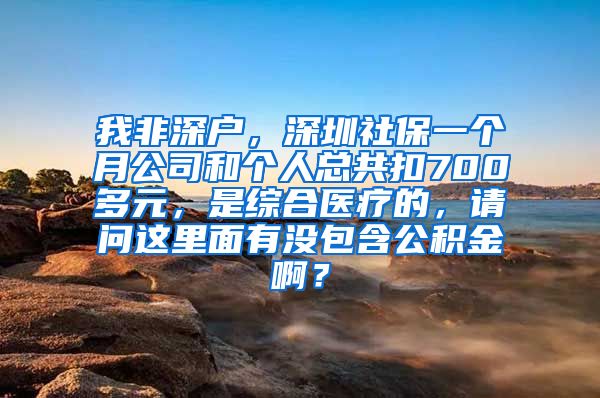 我非深户，深圳社保一个月公司和个人总共扣700多元，是综合医疗的，请问这里面有没包含公积金啊？