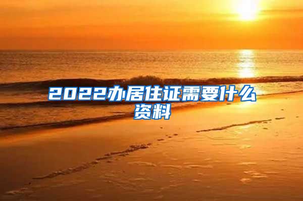 2022办居住证需要什么资料