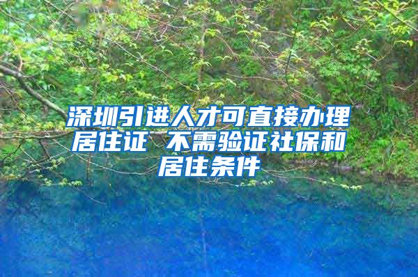 深圳引进人才可直接办理居住证 不需验证社保和居住条件