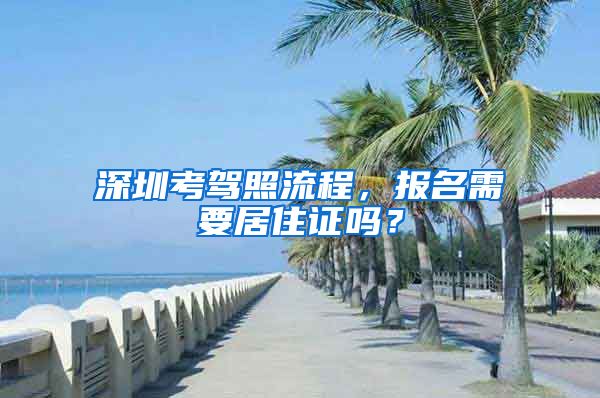 深圳考驾照流程，报名需要居住证吗？