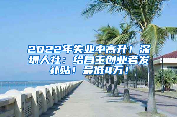 2022年失业率高升！深圳人社：给自主创业者发补贴！最低4万！