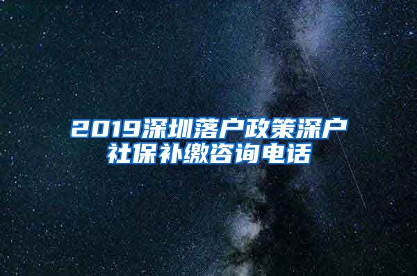 2019深圳落户政策深户社保补缴咨询电话