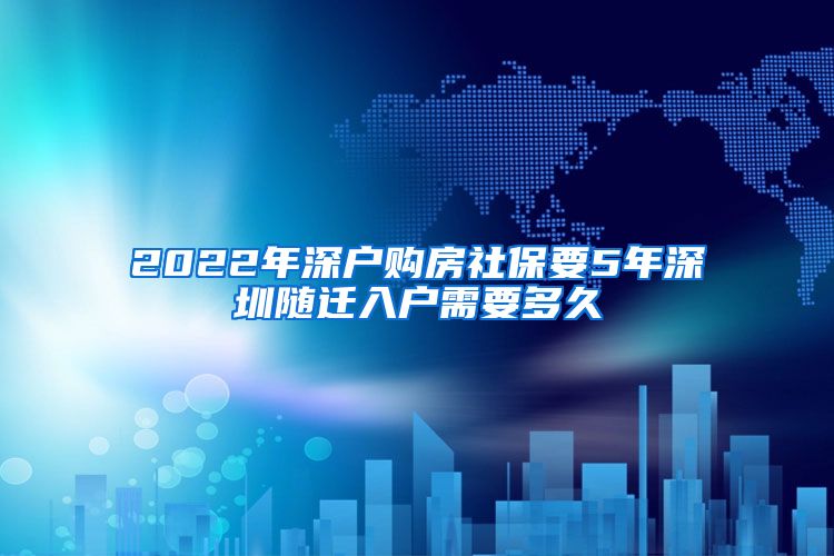 2022年深户购房社保要5年深圳随迁入户需要多久