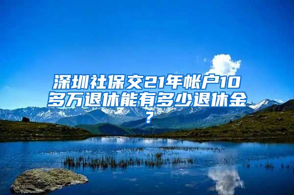 深圳社保交21年帐户10多万退休能有多少退休金？