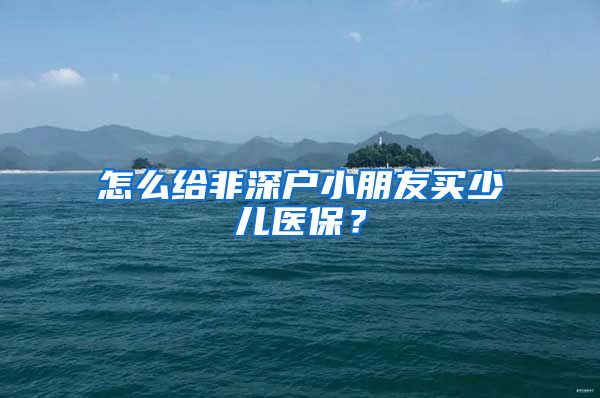 怎么给非深户小朋友买少儿医保？