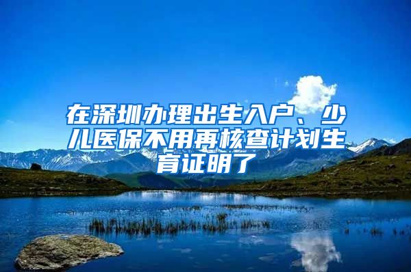 在深圳办理出生入户、少儿医保不用再核查计划生育证明了