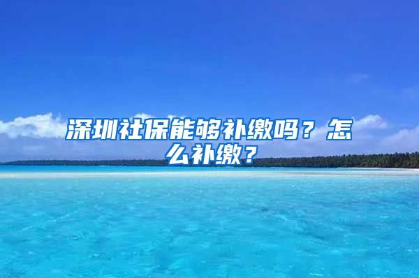 深圳社保能够补缴吗？怎么补缴？