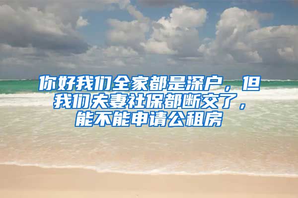 你好我们全家都是深户，但我们夫妻社保都断交了，能不能申请公租房