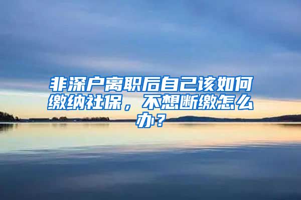 非深户离职后自己该如何缴纳社保，不想断缴怎么办？