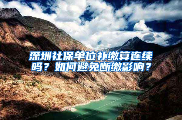 深圳社保单位补缴算连续吗？如何避免断缴影响？