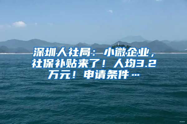 深圳人社局：小微企业，社保补贴来了！人均3.2万元！申请条件…