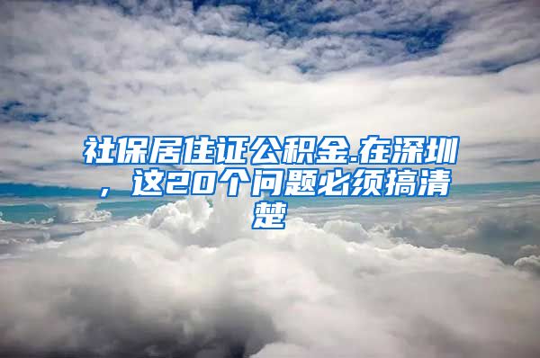 社保居住证公积金.在深圳，这20个问题必须搞清楚