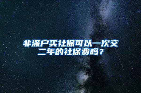 非深户买社保可以一次交二年的社保费吗？