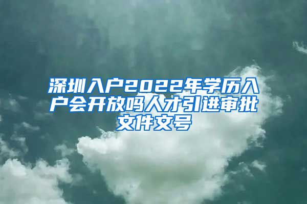 深圳入户2022年学历入户会开放吗人才引进审批文件文号