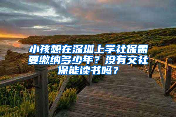 小孩想在深圳上学社保需要缴纳多少年？没有交社保能读书吗？