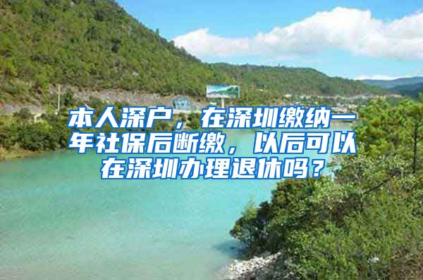 本人深户，在深圳缴纳一年社保后断缴，以后可以在深圳办理退休吗？