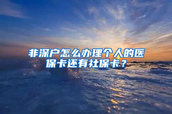 非深户怎么办理个人的医保卡还有社保卡？