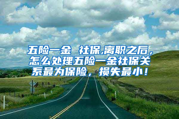 五险一金 社保,离职之后，怎么处理五险一金社保关系最为保险，损失最小！