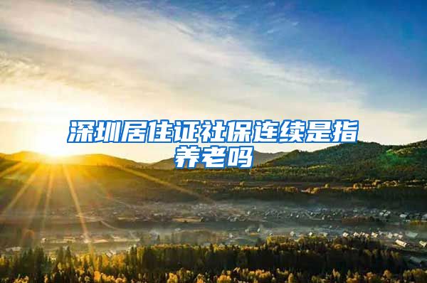 深圳居住证社保连续是指养老吗