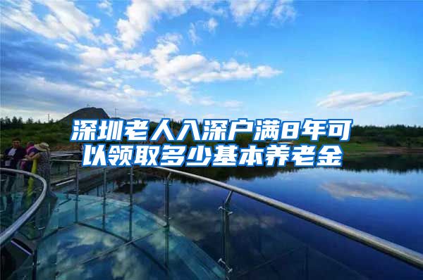 深圳老人入深户满8年可以领取多少基本养老金