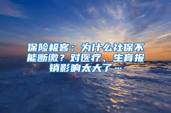 保险极客：为什么社保不能断缴？对医疗、生育报销影响太大了…