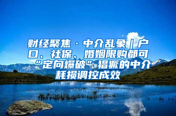 财经聚焦·中介乱象｜户口、社保、婚姻限购都可“定向爆破”猖獗的中介耗损调控成效