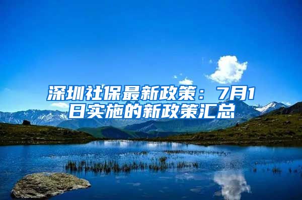 深圳社保最新政策：7月1日实施的新政策汇总