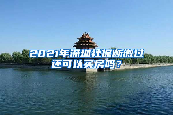 2021年深圳社保断缴过还可以买房吗？