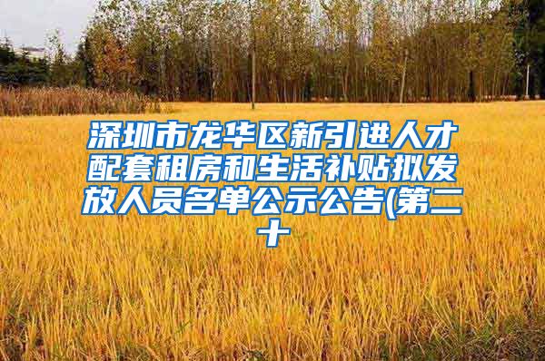 深圳市龙华区新引进人才配套租房和生活补贴拟发放人员名单公示公告(第二十