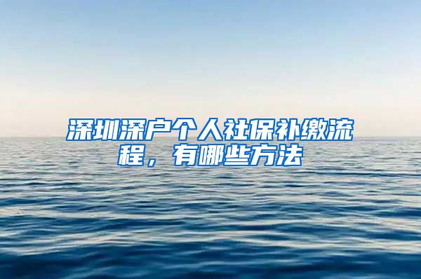 深圳深户个人社保补缴流程，有哪些方法