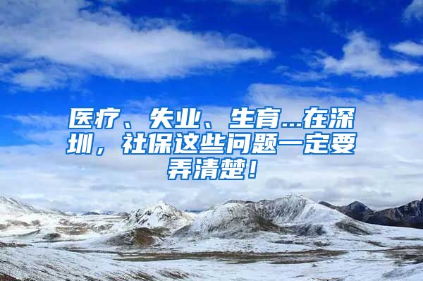 医疗、失业、生育...在深圳，社保这些问题一定要弄清楚！