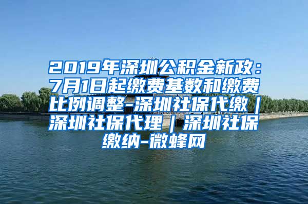 2019年深圳公积金新政：7月1日起缴费基数和缴费比例调整-深圳社保代缴｜深圳社保代理｜深圳社保缴纳-微蜂网