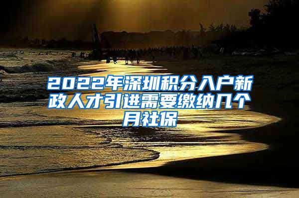 2022年深圳积分入户新政人才引进需要缴纳几个月社保