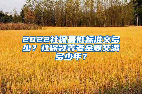 2022社保最低标准交多少？社保领养老金要交满多少年？