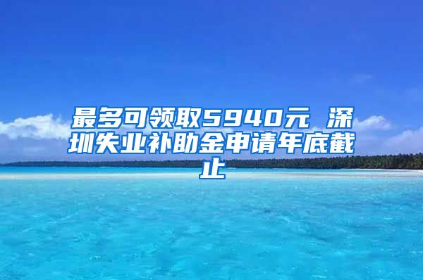 最多可领取5940元 深圳失业补助金申请年底截止