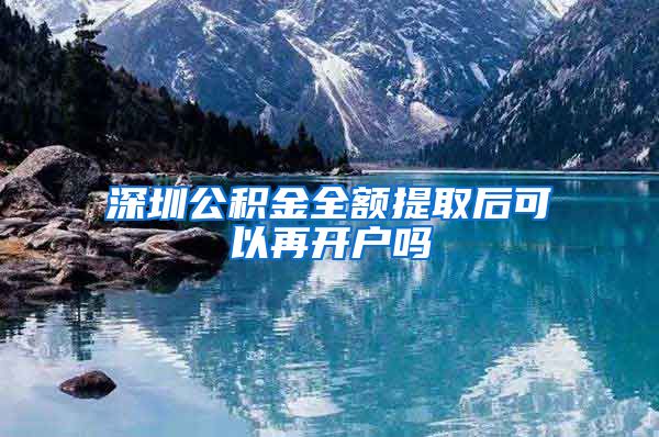 深圳公积金全额提取后可以再开户吗