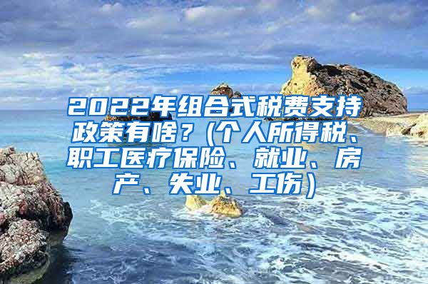 2022年组合式税费支持政策有啥？(个人所得税、职工医疗保险、就业、房产、失业、工伤）