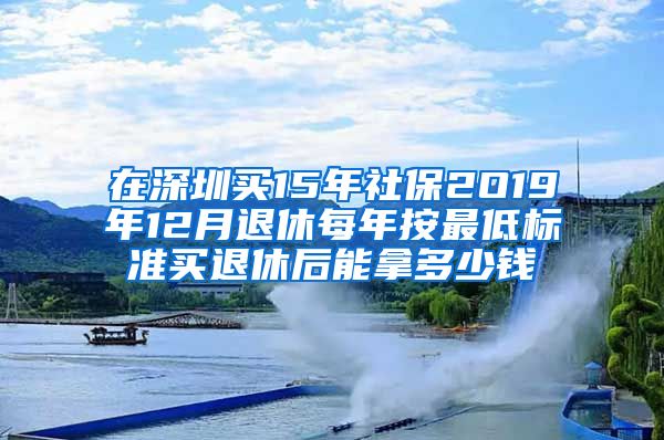 在深圳买15年社保2O19年12月退休每年按最低标准买退休后能拿多少钱