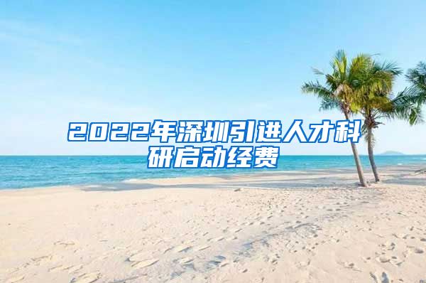 2022年深圳引进人才科研启动经费