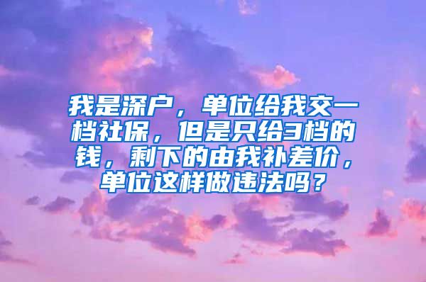 我是深户，单位给我交一档社保，但是只给3档的钱，剩下的由我补差价，单位这样做违法吗？