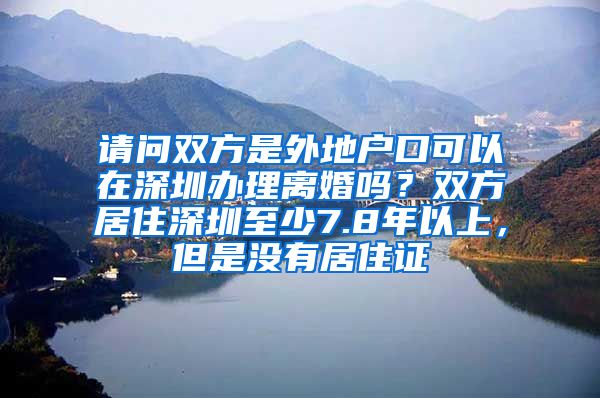 请问双方是外地户口可以在深圳办理离婚吗？双方居住深圳至少7.8年以上，但是没有居住证