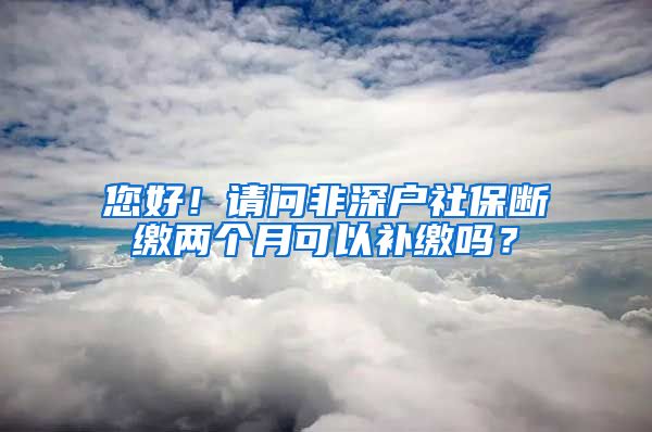 您好！请问非深户社保断缴两个月可以补缴吗？