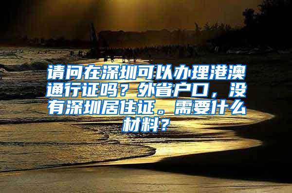 请问在深圳可以办理港澳通行证吗？外省户口，没有深圳居住证。需要什么材料？