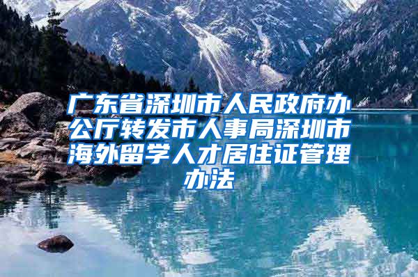 广东省深圳市人民政府办公厅转发市人事局深圳市海外留学人才居住证管理办法