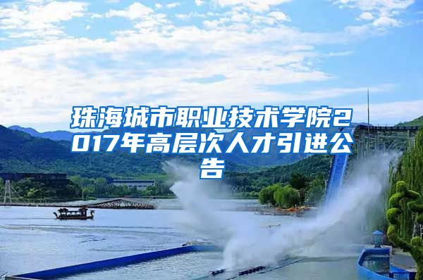 珠海城市职业技术学院2017年高层次人才引进公告